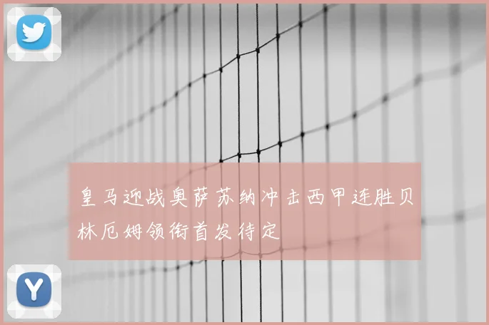 皇马迎战奥萨苏纳冲击西甲连胜贝林厄姆领衔首发待定