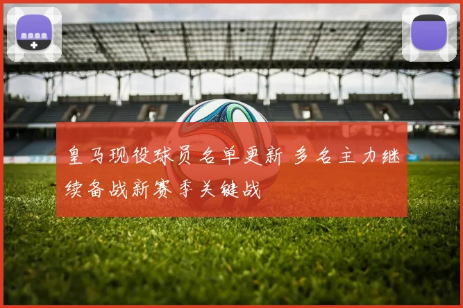 皇马现役球员名单更新 多名主力继续备战新赛季关键战