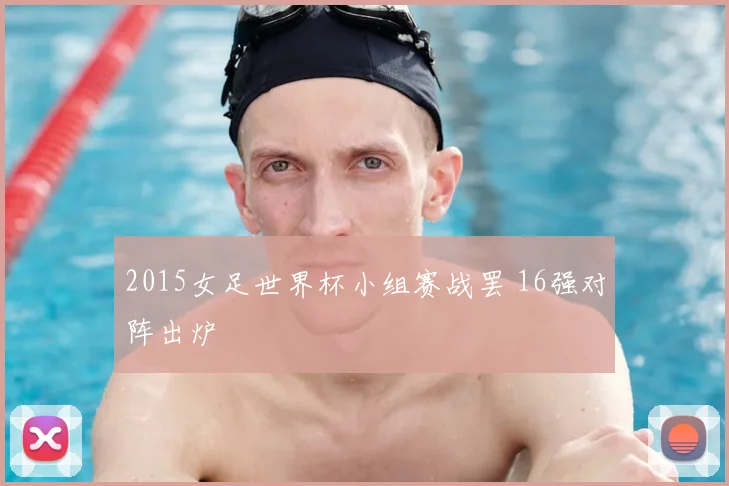 2015女足世界杯小组赛战罢 16强对阵出炉