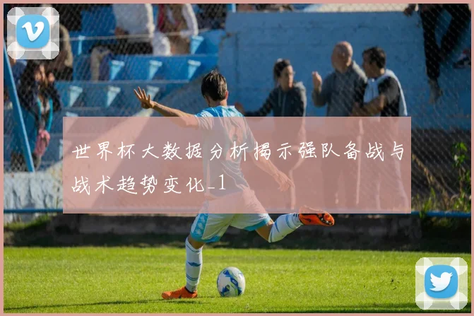世界杯大数据分析揭示强队备战与战术趋势变化_1