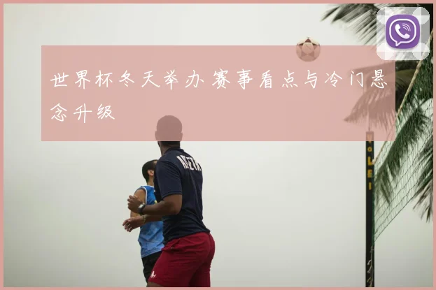 世界杯冬天举办 赛事看点与冷门悬念升级