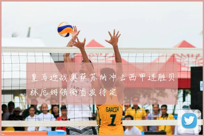 皇马迎战奥萨苏纳冲击西甲连胜贝林厄姆领衔首发待定