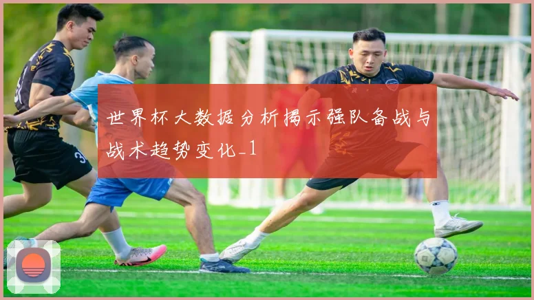 世界杯大数据分析揭示强队备战与战术趋势变化_1