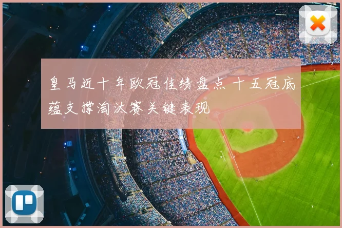 皇马近十年欧冠佳绩盘点 十五冠底蕴支撑淘汰赛关键表现