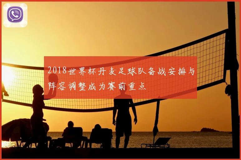 2018世界杯丹麦足球队备战安排与阵容调整成为赛前重点