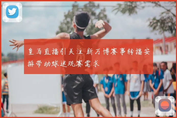 皇马直播引关注 新万博赛事转播安排带动球迷观赛需求