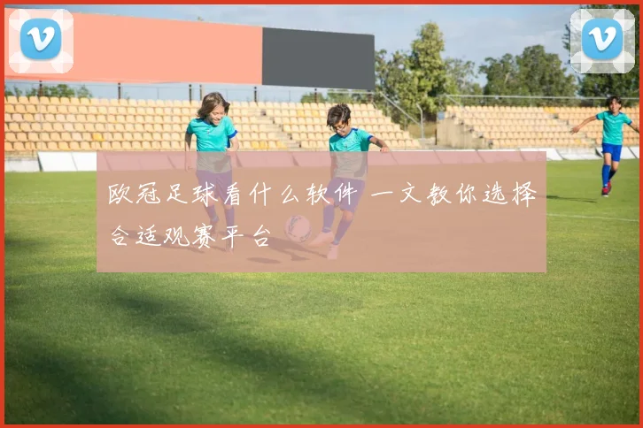 欧冠足球看什么软件 一文教你选择合适观赛平台